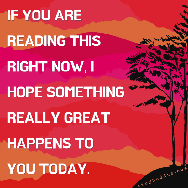 If you are reading this right now, I hope that something good happens to you today.https://tinybuddha.com/fun-and-inspiring/if-you-are-reading-this-right-now/