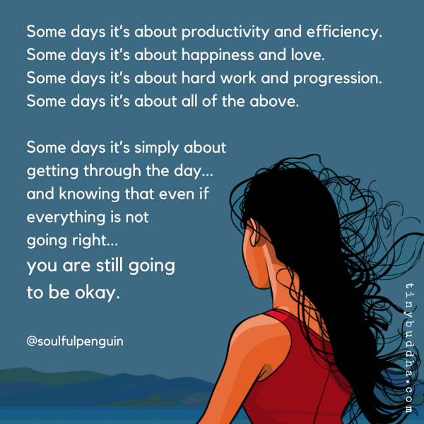 Some days it's about productivity and efficiency. Some days it's about happiness and love. Some days it's about hard work and progression. Some days it's about all of the above. Some days it's simply about getting through the day... and knowing that even if everything is not going right... you are still going to be okay. @soulfulpenguin https://tinybuddha.com/fun-and-inspiring/you-are-still-going-to-be-okay/